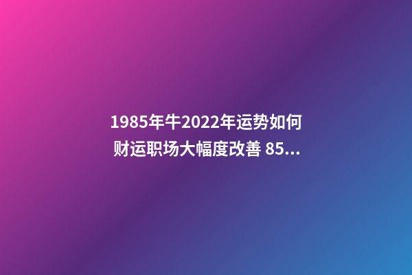 1985年牛2022年运势如何 财运职场大幅度改善 85年牛女2022年下半年运势-第1张-观点-玄机派